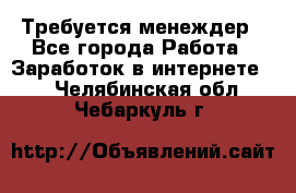 Требуется менеждер - Все города Работа » Заработок в интернете   . Челябинская обл.,Чебаркуль г.